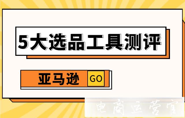 亞馬遜熱門選品工具哪個比較好用?5大選品工具測評